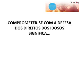 COMPROMETER-SE COM A DEFESA
DOS DIREITOS DOS IDOSOS
SIGNIFICA...
 