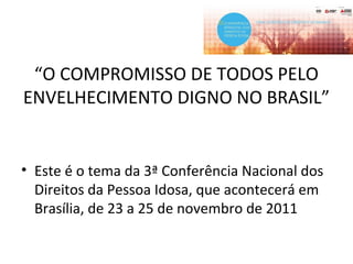 “O COMPROMISSO DE TODOS PELO
ENVELHECIMENTO DIGNO NO BRASIL”
• Este é o tema da 3ª Conferência Nacional dos
Direitos da Pessoa Idosa, que acontecerá em
Brasília, de 23 a 25 de novembro de 2011
 