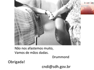 Obrigada!
cndi@sdh.gov.br
Não nos afastemos muito,
Vamos de mãos dadas.
Drummond
 