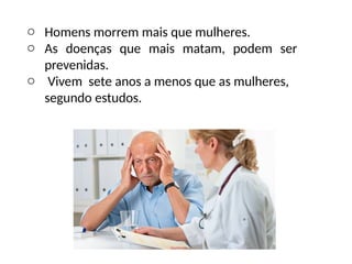 o Homens morrem mais que mulheres.
o As doenças que mais matam, podem ser
prevenidas.
o Vivem sete anos a menos que as mulheres,
segundo estudos.
 