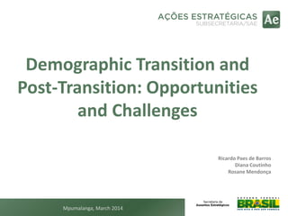 Demographic Transition and
Post-Transition: Opportunities
and Challenges
Ricardo Paes de Barros
Diana Coutinho
Rosane Mendonça
Mpumalanga, March 2014
 
