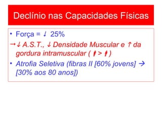 Força =     25%    A.S.T.,    Densidade Muscular e    da gordura intramuscular (  >  ) Atrofia Seletiva (fibras II [60% jovens]    [30% aos 80 anos]) Declínio nas Capacidades Físicas 