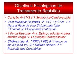 Objetivos Fisiológicos do Treinamento Resistido Coração       VS e    Segurança Cardiovascular Cont Muscular Resistida       RPT (   PD)       Necessidade de uma Sístole mais forte (Crônica)       Espessura ventricular.    Força Muscular        Esforço voluntário para mesma carga       Estresse Cardiovascular CMResistida       RPT (   PD)      tempo de sístole e do VS       Refluxo Aórtico       Perfusão das Coronárias. 