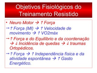 Neuro Motor       Força    Força (MI)       Velocidade de movimento       VO2máx    Força e do Equilíbrio e da coordenação       Incidência de quedas       traumas Ortopédicos.    Força       Independência física e da atividade espontânea       Gasto Energético.   Objetivos Fisiológicos do Treinamento Resistido 