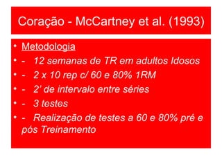 Coração - McCartney et al. (1993) Metodologia -  12 semanas de TR em adultos Idosos -  2 x 10 rep c/ 60 e 80% 1RM -  2’ de intervalo entre séries -  3 testes -  Realização de testes a 60 e 80% pré e pós Treinamento   