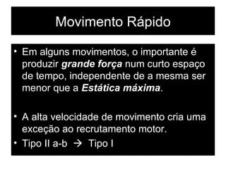 Movimento Rápido Em alguns movimentos, o importante é produzir  grande força  num curto espaço de tempo, independente de a mesma ser menor que a  Estática máxima . A alta velocidade de movimento cria uma exceção ao recrutamento motor.  Tipo II a-b     Tipo I 