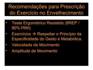 Recomendações para Prescrição do Exercício no Envelhecimento Teste Ergométrico Resistido (8REP / 80%1RM); Exercícios    Respeitar o Princípio da Especificidade do Gesto e Metabólica. Velocidade de Movimento Amplitude de Movimento 