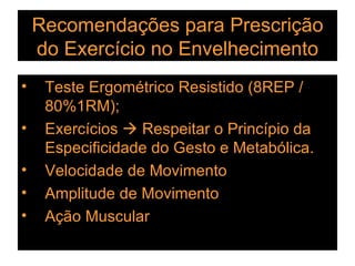 Recomendações para Prescrição do Exercício no Envelhecimento Teste Ergométrico Resistido (8REP / 80%1RM); Exercícios    Respeitar o Princípio da Especificidade do Gesto e Metabólica. Velocidade de Movimento Amplitude de Movimento Ação Muscular 