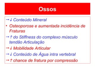 Ossos    Conteúdo Mineral Osteoporose e aumentada incidência de Fraturas    do Stiffness do complexo músculo tendão Articulação    Mobilidade Articular    Conteúdo de Água intra vertebral    chance de fratura por compressão 