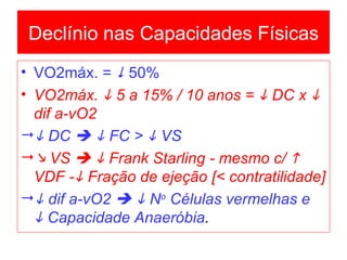 Declínio nas Capacidades Físicas VO2máx. =    50% VO2máx.    5 a 15% / 10 anos =    DC x    dif a-vO2     DC       FC >    VS    VS       Frank Starling - mesmo c/    VDF -   Fração de ejeção [< contratilidade]    dif a-vO2       N o  Células vermelhas e    Capacidade Anaeróbia . 