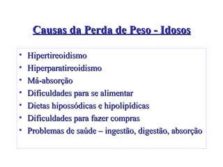 Causas da Perda de Peso - Idosos Hipertireoidismo Hiperparatireoidismo Má-absorção Dificuldades para se alimentar Dietas hipossódicas e hipolipídicas Dificuldades para fazer compras Problemas de saúde – ingestão, digestão, absorção 