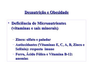 Desnutrição e Obesidade Deficiência de Micronutrientes (vitaminas e sais minerais) Zinco: olfato e paladar Antioxidantes (Vitaminas E, C, A, B, Zinco e Selênio): resposta  imune Ferro, Ácido Fólico e Vitamina B-12: anemias 