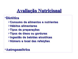 Avaliação Nutricional Dietética Consumo de alimentos e nutrientes Hábitos alimentares Tipos de preparações Tipos de óleos ou gorduras Ingestão de bebidas alcoólicas Número e local das refeições Antropométrica 