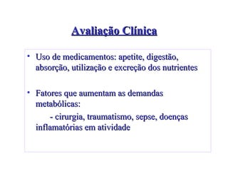 Avaliação Clínica Uso de medicamentos: apetite, digestão, absorção, utilização e excreção dos nutrientes Fatores que aumentam as demandas metabólicas:  - cirurgia, traumatismo, sepse, doenças inflamatórias em atividade 