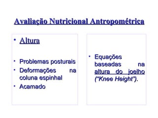 Avaliação Nutricional Antropométrica Altura Problemas posturais Deformações na coluna espinhal  Acamado Equações baseadas na  altura do joelho   (“Knee Height”). 