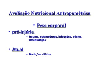 Avaliação Nutricional Antropométrica Peso corporal pré-injúria  trauma, queimaduras, infecções, edema ,  desidratação Atual Medições diárias 
