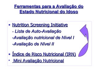 Ferramentas para a Avaliação do Estado Nutricional do Idoso Nutrition Screening Initiative   -  Lista de Auto-Avaliação   - A valiação nutricional de Nível I  -Avaliação de Nível II  Índice de Risco Nutricional (IRN) Mini Avaliação Nutricional   