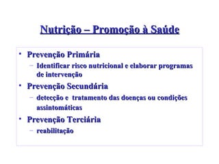 Nutrição – Promoção à Saúde Prevenção Primária Identificar risco nutricional e elaborar programas de intervenção Prevenção Secundária detecção e  tratamento das doenças ou condições assintomáticas   Prevenção Terciária reabilitação 