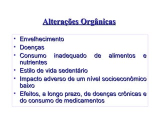 Alterações Orgânicas   Envelhecimento  Doenças Consumo inadequado de alimentos e nutrientes Estilo de vida sedentário Impacto adverso de um nível socioeconômico baixo Efeitos, a longo prazo, de doenças crônicas e do consumo de medicamentos 