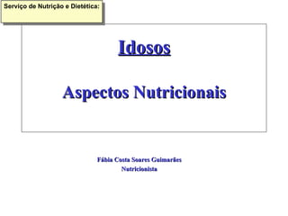 Idosos Aspectos Nutricionais Fábia Costa Soares Guimarães Nutricionista Serviço de Nutrição e Dietética: 