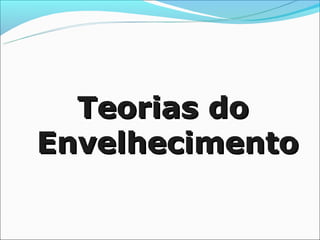 Teorias do
Envelhecimento
 