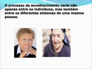 O processo de envelhecimento varia não
apenas entre os indivíduos, mas também
entre os diferentes sistemas de uma mesma
pessoa.
 