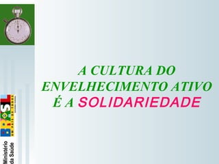   
A CULTURA DO
ENVELHECIMENTO ATIVO
É A SOLIDARIEDADE
 