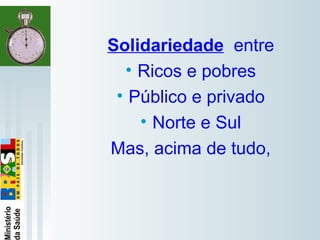   
Solidariedade entre
• Ricos e pobres
• Público e privado
• Norte e Sul
Mas, acima de tudo,
 
