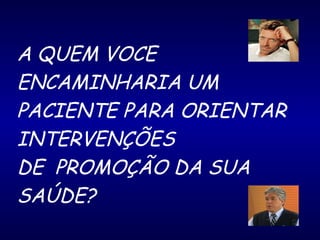 A QUEM VOCE
ENCAMINHARIA UM
PACIENTE PARA ORIENTAR
INTERVENÇÕES
DE PROMOÇÃO DA SUA
SAÚDE?
 