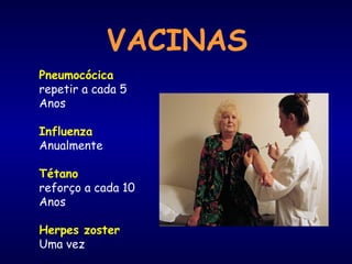 VACINAS
Pneumocócica
repetir a cada 5
Anos
Influenza
Anualmente
Tétano
reforço a cada 10
Anos
Herpes zoster
Uma vez
 