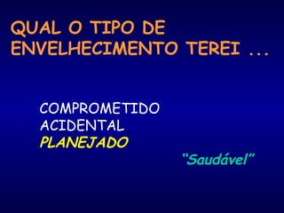 QUAL O TIPO DE
ENVELHECIMENTO TEREI ...
COMPROMETIDO
ACIDENTAL
PLANEJADO
“Saudável”
 