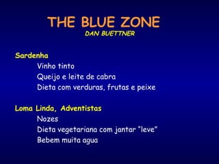 THE BLUE ZONE
DAN BUETTNER
Sardenha
Vinho tinto
Queijo e leite de cabra
Dieta com verduras, frutas e peixe
Loma Linda, Adventistas
Nozes
Dieta vegetariana com jantar “leve”
Bebem muita agua
 