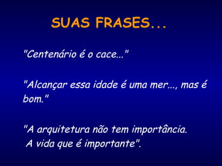 SUAS FRASES...
"Centenário é o cace..."
"Alcançar essa idade é uma mer..., mas é
bom."
"A arquitetura não tem importância.
A vida que é importante".
 
