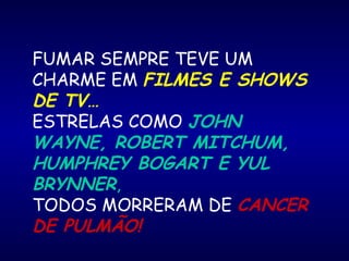 FUMAR SEMPRE TEVE UM
CHARME EM FILMES E SHOWS
DE TV…
ESTRELAS COMO JOHN
WAYNE, ROBERT MITCHUM,
HUMPHREY BOGART E YUL
BRYNNER,
TODOS MORRERAM DE CANCER
DE PULMÃO!
 