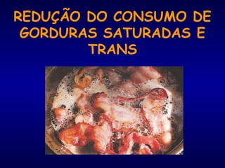 REDUÇÃO DO CONSUMO DE
GORDURAS SATURADAS E
TRANS
 