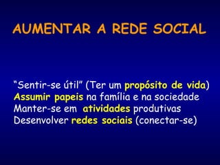 AUMENTAR A REDE SOCIAL
“Sentir-se útil” (Ter um propósito de vida)
Assumir papeis na família e na sociedade
Manter-se em atividades produtivas
Desenvolver redes sociais (conectar-se)
 