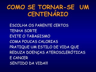 COMO SE TORNAR-SE UM
CENTENÁRIO
ESCOLHA OS PARENTE CERTOS
TENHA SORTE
EVITE O TABAGISMO
COMA POUCAS CALORIAS
PRATIQUE UM ESTILO DE VIDA QUE
REDUZA DOENÇAS ATEROSCLERÓTICAS
E CANCER
SENTIDO DA VIDA!!!
 