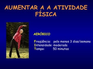 AERÓBICO
Freqüência: pelo menos 3 dias/semana
Intensidade: moderada
Tempo: 50 minutos
AUMENTAR A A ATIVIDADE
FÍSICA
 