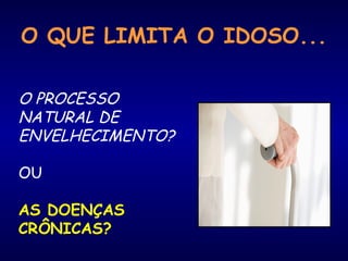 O QUE LIMITA O IDOSO...
O PROCESSO
NATURAL DE
ENVELHECIMENTO?
OU
AS DOENÇAS
CRÔNICAS?
 