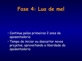 Fase 4: Lua de mel
• Continua pelos primeiros 2 anos de
aposentadoria
• Tempo de iniciar ou descartar novos
projetos, aproveitando a liberdade da
aposentadoria
 