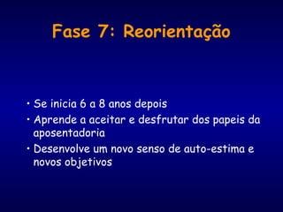 Fase 7: Reorientação
• Se inicia 6 a 8 anos depois
• Aprende a aceitar e desfrutar dos papeis da
aposentadoria
• Desenvolve um novo senso de auto-estima e
novos objetivos
 