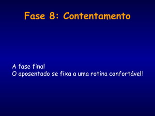 Fase 8: Contentamento
A fase final
O aposentado se fixa a uma rotina confortável!
 