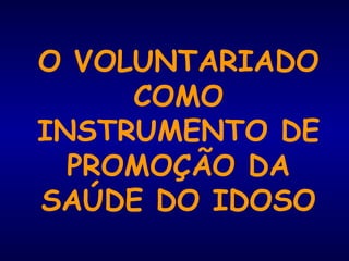 O VOLUNTARIADO
COMO
INSTRUMENTO DE
PROMOÇÃO DA
SAÚDE DO IDOSO
 