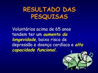 96
RESULTADO DAS
PESQUISAS
Voluntários acima de 65 anos
tendem ter um aumento da
longevidade, baixo risco de
depressão e doença cardíaca e alta
capacidade funcional.
 