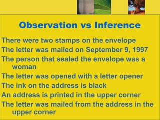 Observation vs InferenceThere were two stamps on the envelopeThe letter was mailed on September 9, 1997The person that sealed the envelope was a womanThe letter was opened with a letter openerThe ink on the address is blackAn address is printed in the upper cornerThe letter was mailed from the address in the upper corner