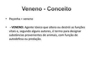 • Peçonha = veneno

• - VENENO: Agente tóxico que altera ou destrói as funções
  vitais e, segundo alguns autores, é termo para designar
  substâncias provenientes de animais, com função de
  autodefesa ou predação.
 