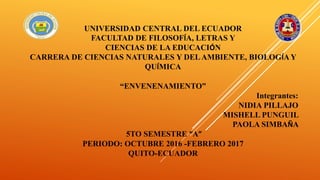UNIVERSIDAD CENTRAL DEL ECUADOR
FACULTAD DE FILOSOFÍA, LETRAS Y
CIENCIAS DE LA EDUCACIÓN
CARRERA DE CIENCIAS NATURALES Y DELAMBIENTE, BIOLOGÍA Y
QUÍMICA
“ENVENENAMIENTO”
Integrantes:
NIDIA PILLAJO
MISHELL PUNGUIL
PAOLA SIMBAÑA
5TO SEMESTRE “A”
PERIODO: OCTUBRE 2016 -FEBRERO 2017
QUITO-ECUADOR
 