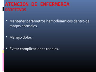 ATENCION DE ENFERMERIA
OBJETIVOS
 Mantener parámetros hemodinámicos dentro de
rangos normales.
 Manejo dolor.
 Evitar complicaciones renales.
 