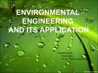 ENVIRONMENTAL
ENGINEERING
AND ITS APPLICATION
SUBMITTED BY,
TESSA RAJU
M.Sc.Environmental science
5/11/2021 1
Tessa
 