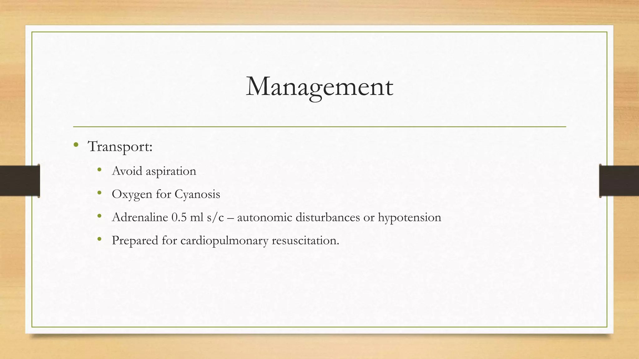 Management
• Transport:
• Avoid aspiration
• Oxygen for Cyanosis
• Adrenaline 0.5 ml s/c – autonomic disturbances or hypotension
• Prepared for cardiopulmonary resuscitation.
 